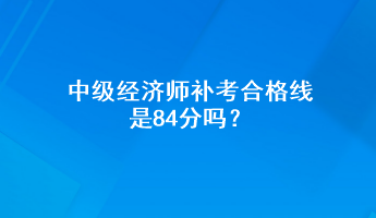 中級經(jīng)濟(jì)師補(bǔ)考合格線是84分嗎？