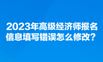 2023年高級(jí)經(jīng)濟(jì)師報(bào)名信息填寫(xiě)錯(cuò)誤怎么修改？