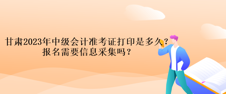 甘肅2023年中級會計準考證打印是多久？報名需要信息采集嗎？