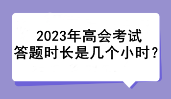 2023年高會(huì)考試答題時(shí)長(zhǎng)是幾個(gè)小時(shí)？