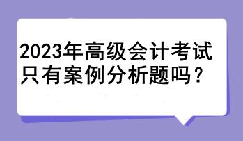 2023年高級(jí)會(huì)計(jì)考試只有案例分析題嗎？