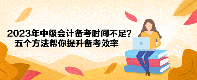 2023年中級(jí)會(huì)計(jì)備考時(shí)間不足？五個(gè)方法幫你提升備考效率