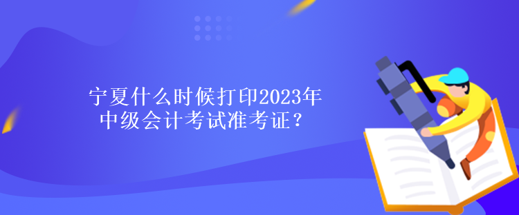 寧夏什么時候打印2023年中級會計考試準(zhǔn)考證？