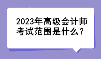 2023年高級(jí)會(huì)計(jì)師考試范圍是什么？