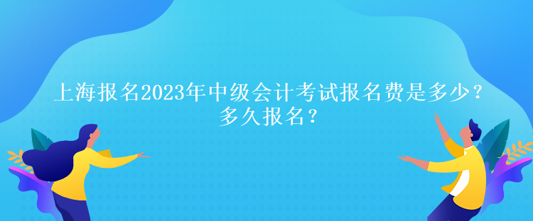 上海報名2023年中級會計考試報名費是多少？多久報名？