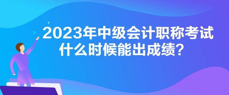 2023年中級會計職稱考試什么時候能出成績？