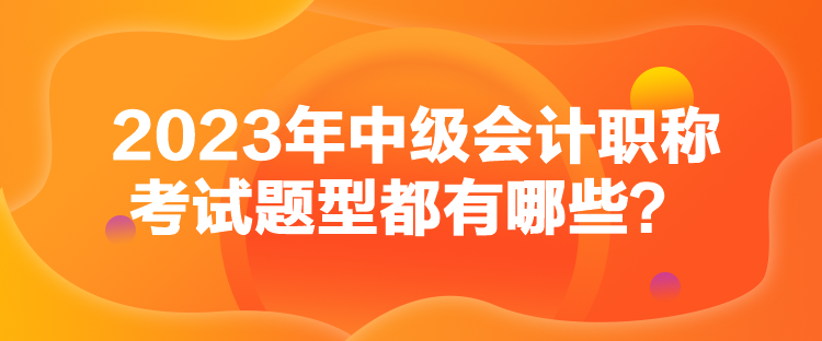 2023年中級會計職稱考試題型都有哪些？