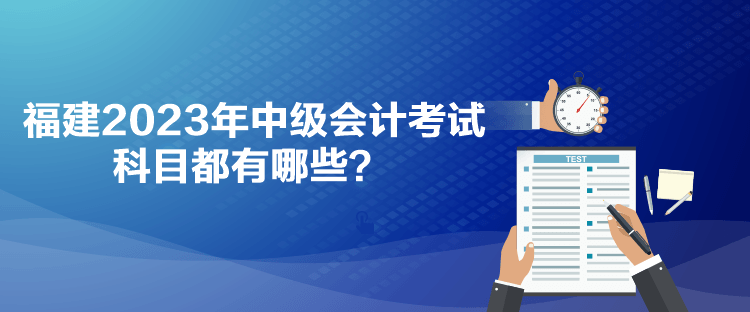 福建2023年中級會(huì)計(jì)考試科目都有哪些？