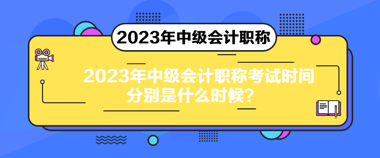 2023年中級會計職稱考試時間分別是什么時候？