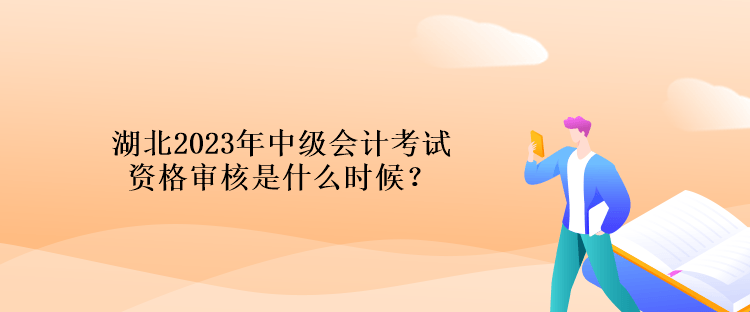 湖北2023年中級會計考試資格審核是什么時候？