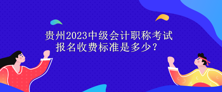 貴州2023中級(jí)會(huì)計(jì)職稱考試報(bào)名收費(fèi)標(biāo)準(zhǔn)是多少？