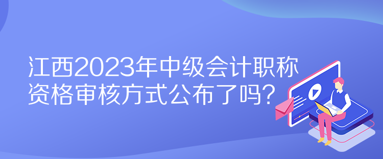 江西2023年中級會計職稱資格審核方式公布了嗎？