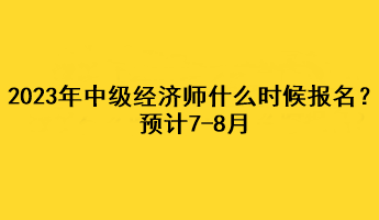 2023年中級經(jīng)濟師什么時候報名？預計7-8月