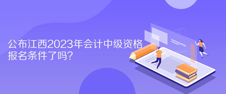 公布江西2023年會計中級資格報名條件了嗎？