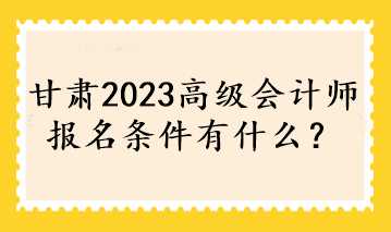 甘肅2023高級(jí)會(huì)計(jì)師報(bào)名條件有什么？