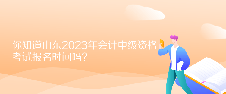 你知道山東2023年會(huì)計(jì)中級資格考試報(bào)名時(shí)間嗎？