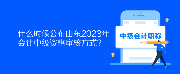 什么時(shí)候公布山東2023年會(huì)計(jì)中級(jí)資格審核方式？