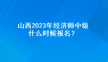 山西2023年經(jīng)濟(jì)師中級什么時候報名？