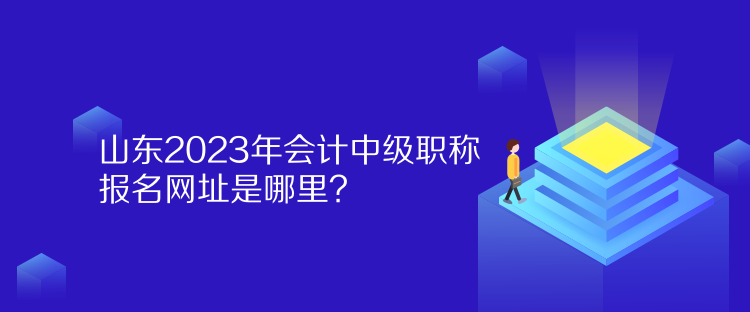 山東2023年會(huì)計(jì)中級(jí)職稱報(bào)名網(wǎng)址是哪里？