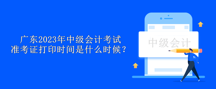 廣東2023年中級會計考試準考證打印時間是什么時候？