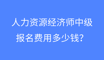 人力資源經(jīng)濟師中級報名費用多少錢？