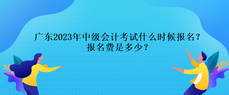 廣東2023年中級(jí)會(huì)計(jì)考試什么時(shí)候報(bào)名？報(bào)名費(fèi)是多少？