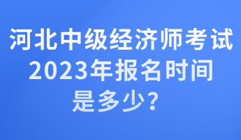 河北中級(jí)經(jīng)濟(jì)師考試2023年報(bào)名時(shí)間是多少？