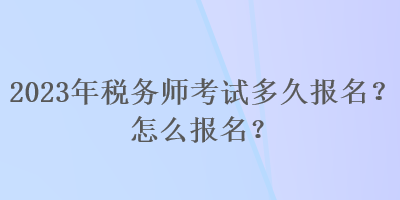 2023年稅務(wù)師考試多久報(bào)名？怎么報(bào)名？