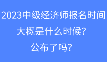 2023中級經(jīng)濟師報名時間大概是什么時候？公布了嗎？