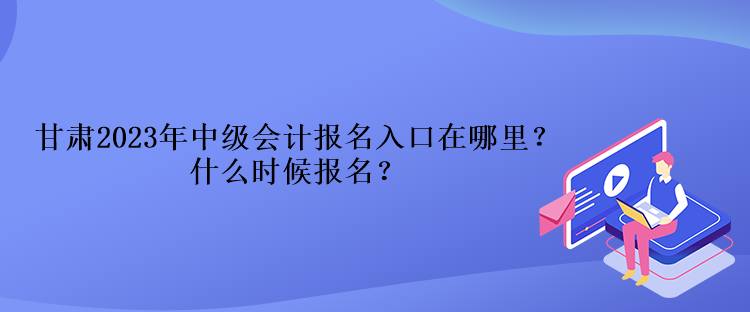 甘肅2023年中級(jí)會(huì)計(jì)報(bào)名入口在哪里？什么時(shí)候報(bào)名？