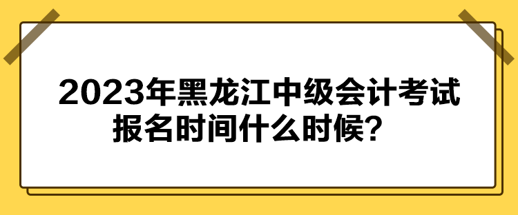 2023年黑龍江中級(jí)會(huì)計(jì)考試報(bào)名時(shí)間什么時(shí)候？