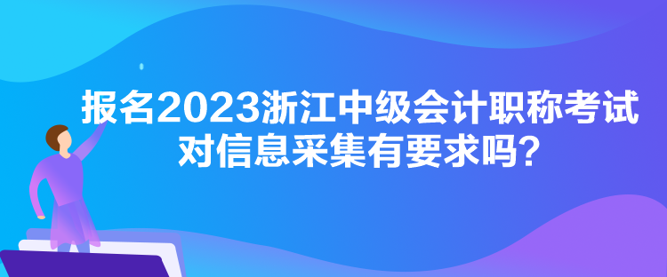 報名2023浙江中級會計職稱考試對信息采集有要求嗎？