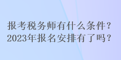 報(bào)考稅務(wù)師有什么條件？2023年報(bào)名安排有了嗎？