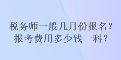 稅務師一般幾月份報名？報考費用多少錢一科？