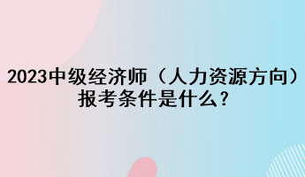 2023年中級(jí)經(jīng)濟(jì)師（人力資源方向）報(bào)考條件是什么？