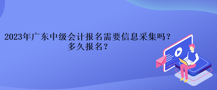 2023年廣東中級會(huì)計(jì)報(bào)名需要信息采集嗎？多久報(bào)名？