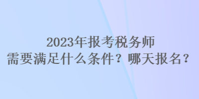 2023年報(bào)考稅務(wù)師需要滿足什么條件？哪天報(bào)名？