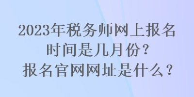 2023年稅務師網(wǎng)上報名時間是幾月份？報名官網(wǎng)網(wǎng)址是什么？