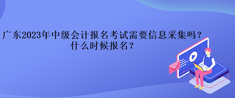 廣東2023年中級會計報名考試需要信息采集嗎？什么時候報名？