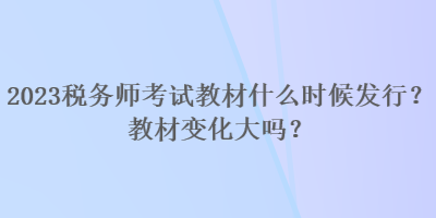 2023稅務(wù)師考試教材什么時候發(fā)行？教材變化大嗎？