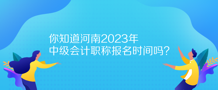 你知道河南2023年中級會計(jì)職稱報(bào)名時(shí)間嗎？