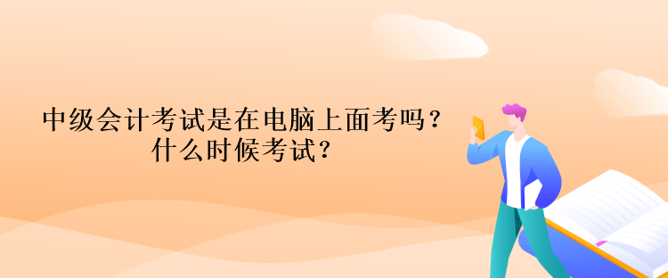 中級會計考試是在電腦上面考嗎？什么時候考試？