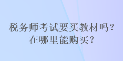 稅務(wù)師考試要買教材嗎？在哪里能購(gòu)買？