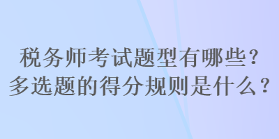 稅務(wù)師考試題型有哪些？多選題的得分規(guī)則是什么？