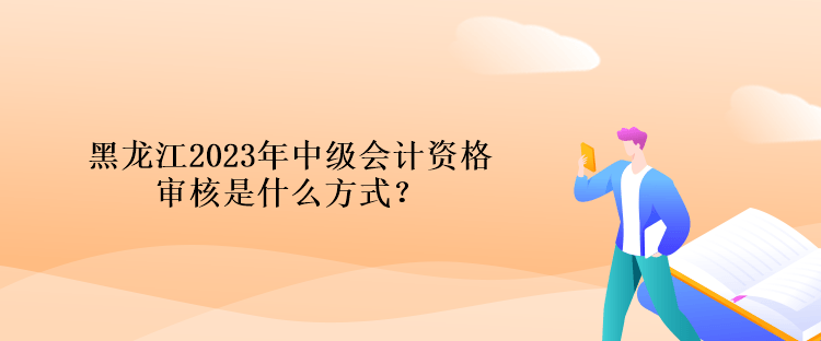 黑龍江2023年中級(jí)會(huì)計(jì)資格審核是什么方式？