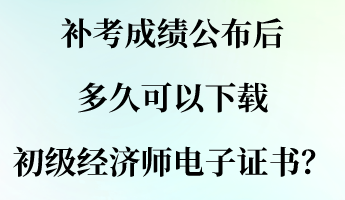 補(bǔ)考成績(jī)公布后 多久可以下載初級(jí)經(jīng)濟(jì)師電子證書？