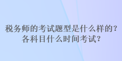 稅務(wù)師的考試題型是什么樣的？各科目什么時(shí)間考試？