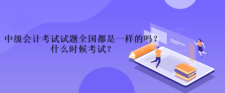 中級(jí)會(huì)計(jì)考試的試題全國(guó)都是一樣的嗎？什么時(shí)候考試？