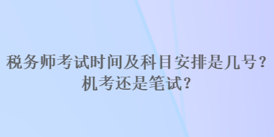 稅務(wù)師考試時間及科目安排是幾號？機考還是筆試？