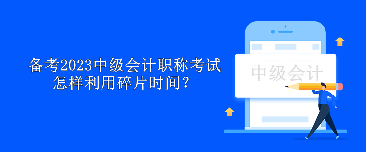 備考2023中級會計職稱考試怎樣利用碎片時間？